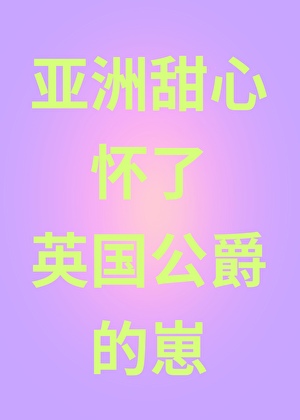 亚洲甜心怀了英国公爵的崽